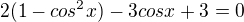 $2(1-cos^2 x) - 3 cosx + 3 = 0$