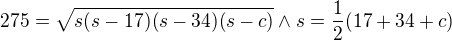 $275=\sqrt{s(s-17)(s-34)(s-c)}\wedge s=\frac{1}{2}(17+34+c)$