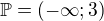 $\mathbb{P}=(-\infty ; 3)$