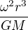 $\frac{\omega ^{2}r^{3}}{GM}$