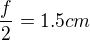 $\frac{f}{2}=1.5cm$