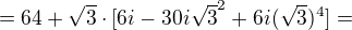 $=64+\sqrt{3}\cdot [6i-30i\sqrt{3}^{2}+6i(\sqrt{3})^{4}]=$