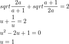 $sqrt{\frac{2a}{a+1}}+sqrt{\frac{a+1}{2a}}=2\nlu+\frac 1u=2\nlu^2-2u+1=0\nlu=1$