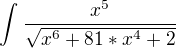 $\int_{}^{}\frac{x^5}{\sqrt{x^6+81*x^4+2}}$