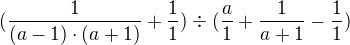 $(\frac{1}{(a-1)\cdot (a+1) } + \frac{1}{1})  (\frac{a}{1} + \frac{1}{a+1} - \frac{1}{1})$