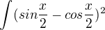 $\int_{}^{} (sin\frac{x}{2}-cos\frac{x}{2})^{2}$