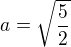 $a=\sqrt{\frac{5}{2}}$