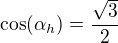 $\cos(\alpha_h)=\frac{\sqrt 3}{2}$