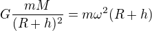$G\frac{mM}{(R+h)^2}=m\omega^2(R+h)$