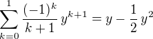 $\sum_{k=0}^{1}\frac {(-1)^k}{k+1}\,y^{k+1} = y - \frac{1}{2}\,y^2$