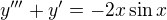 $y^{\prime\prime\prime}+y^{\prime}=-2x\sin x$