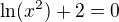$\ln(x^2)+2=0$