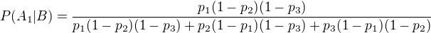 $P(A_1|B)=\frac{p_1(1-p_2)(1-p_3)}{p_1(1-p_2)(1-p_3)+p_2(1-p_1)(1-p_3)+p_3(1-p_1)(1-p_2)}$