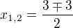 $x_{1,2}=\frac{3\mp 3}{2}$