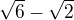 $\sqrt{6}-\sqrt{2}$