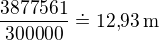 $\frac{3877561}{300000}\doteq 12{,}93\,\mathrm{m}$