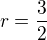 $r=\frac{3}{2}$