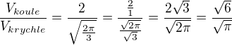 $\frac{V_{koule}}{V_{krychle}}=\frac{2}{\sqrt{\frac{2\pi }{3}}}=\frac{\frac{2}{1}}{{\frac{\sqrt{2\pi} }{\sqrt{3}}}}=\frac{2\sqrt{3}}{\sqrt{2 \pi}}=\frac{\sqrt{6}}{\sqrt{\pi}}$