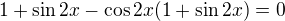$1+\sin 2x-\cos 2x(1+\sin 2x)=0$