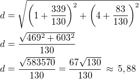 $d=\sqrt{\left(1+\frac{339}{130}\right)^2+\left(4+\frac{83}{130}\right)^2}\nld=\frac{\sqrt{469^2+603^2}}{130}\nld=\frac{\sqrt{583570}}{130}=\frac{67\sqrt{130}}{130}\,\approx\,5,88$