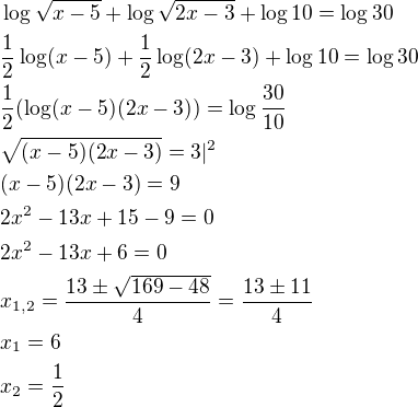 $\log \sqrt{x-5}+\log \sqrt{2x-3}+\log10=\log30\nl\frac{1}{2}\log(x-5)+\frac{1}{2}\log(2x-3)+\log10=\log30\nl\frac{1}{2}(\log(x-5)(2x-3))=\log{\frac{30}{10}}\nl\sqrt{(x-5)(2x-3)}=3|^2\nl(x-5)(2x-3)=9\nl2x^2-13x+15-9=0\nl2x^2-13x+6=0\nlx_{1,2}=\frac{13\pm \sqrt{169-48}}{4}=\frac{13\pm 11}{4}\nlx_1=6\nlx_2=\frac{1}{2}$