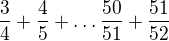 $\frac{3}{4}+\frac{4}{5}+\ldots \frac{50}{51}+\frac{51}{52}$