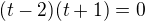 $(t-2)(t+1)=0$