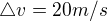 $\triangle v= 20 m/s$