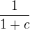 $\frac{1}{1+c}$