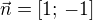 $\vec{n}=[1;\, -1]$
