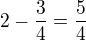 $2-\frac{3}{4}=\frac{5}{4}$