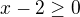 $x- 2 \ge 0$