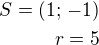 $S=(1;\,-1)\\r=5$