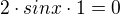 $2\cdot sinx\cdot 1=0$