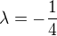 $\lambda =-\frac{1}{4}$