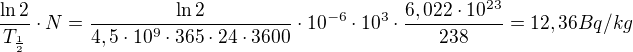 kopírovat do textarea $\frac{\ln 2}{T_{\frac{1}{2}}}\cdot N=\frac{\ln 2}{4,5\cdot 10^{9}\cdot 365\cdot 24\cdot 3600 }\cdot 10^{-6}\cdot 10^{3}\cdot \frac{6,022\cdot 10^{23}}{238}=12,36 Bq/kg$