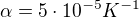 $\alpha =5\cdot 10^{-5}K^{-1}$