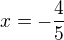 $x = -\frac{4}{5}$