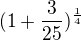 $(1+\frac{3}{25})^{\frac14}$