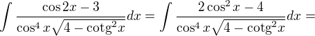 $\int\frac{\cos 2x-3}{\cos ^{4}x\sqrt{4-\text{cotg}^{2}x}}dx = \int\frac{2\cos^2x-4}{\cos ^{4}x\sqrt{4-\text{cotg}^{2}x}}dx =$