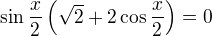 $\sin \frac{x}{2}\(\sqrt{2}+2 \cos \frac{x}{2} \)=0$