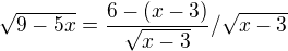 kopírovat do textarea $\sqrt{9-5x}=\frac{6-(x-3)}{\sqrt{x-3}} / \sqrt{x-3}$