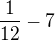 $\frac{1}{12}-7$