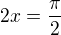 $2x = \frac{\pi }{2}$