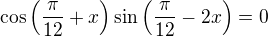 $\cos\left(\frac\pi{12}+x\right)\sin\left(\frac\pi{12}-2x\right)=0$