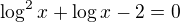 $\log^2 x+\log x -2=0$