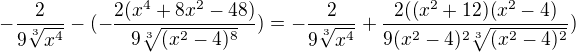 $-\frac{2}{9\sqrt[3]{x^4}}-(-\frac{2(x^4+8x^2-48)}{9\sqrt[3]{(x^2-4)^8}})=-\frac{2}{9\sqrt[3]{x^4}}+\frac{2((x^2+12)(x^2-4)}{9(x^2-4)^2\sqrt[3]{(x^2-4)^2}})$