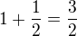 $1 + \frac{1}{2} = \frac{3}{2} $