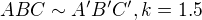 $ABC \sim A'B'C', k= 1.5$