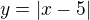 $y=|x-5|$